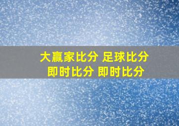 大赢家比分 足球比分 即时比分 即时比分